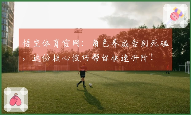 悟空体育官网:角色养成告别死磕,这份核心技巧帮你快速升阶!