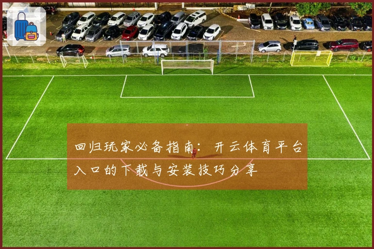 回归玩家必备指南：开云体育平台入口的下载与安装技巧分享