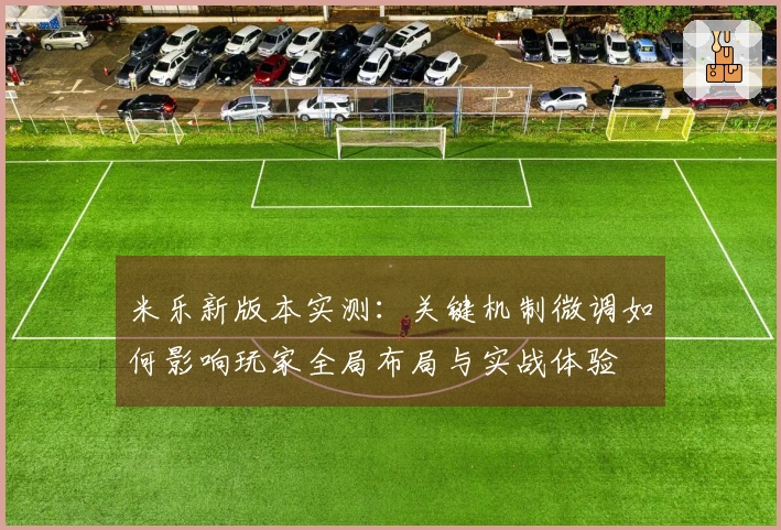 米乐新版本实测：关键机制微调如何影响玩家全局布局与实战体验