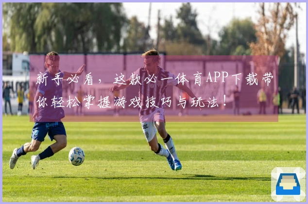 新手必看，这款必一体育APP下载带你轻松掌握游戏技巧与玩法！