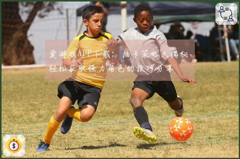 爱游戏APP下载：抽卡策略大揭秘，轻松获取强力角色的技巧分享