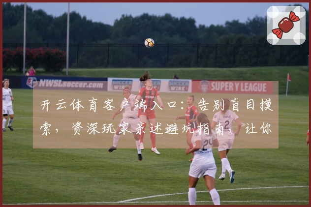 开云体育客户端入口：告别盲目摸索，资深玩家亲述避坑指南，让你游戏技巧飞升