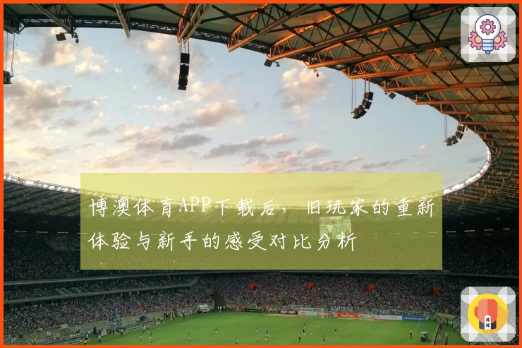 博澳体育APP下载后，旧玩家的重新体验与新手的感受对比分析