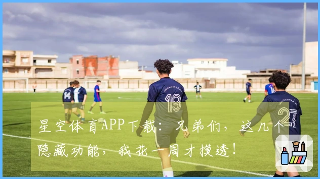 星空体育APP下载：兄弟们，这几个隐藏功能，我花一周才摸透！