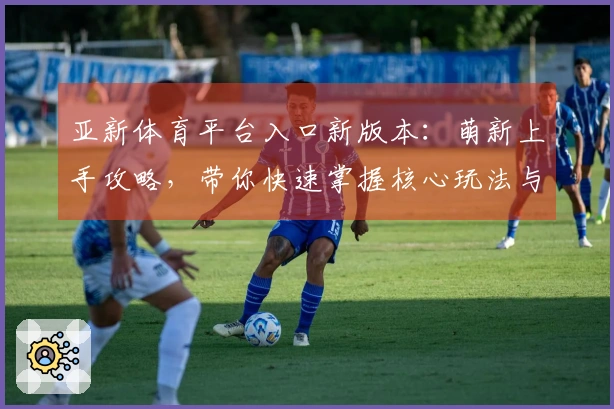 亚新体育平台入口新版本：萌新上手攻略，带你快速掌握核心玩法与隐藏福利