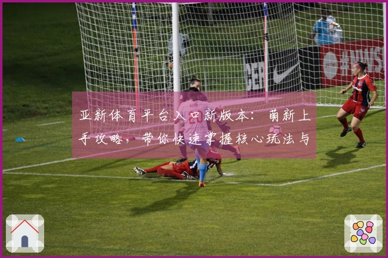 亚新体育平台入口新版本：萌新上手攻略，带你快速掌握核心玩法与隐藏福利