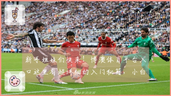 新手姐妹们快来！博澳体育平台入口这里有超详细的入门秘籍，小白也能轻松变大神！