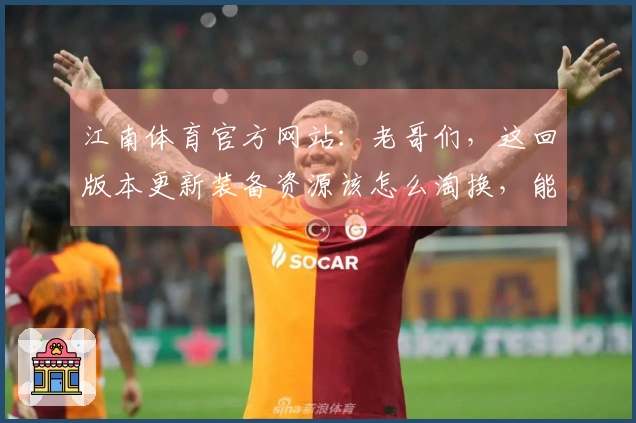 江南体育官方网站：老哥们，这回版本更新装备资源该怎么淘换，能多点收益？