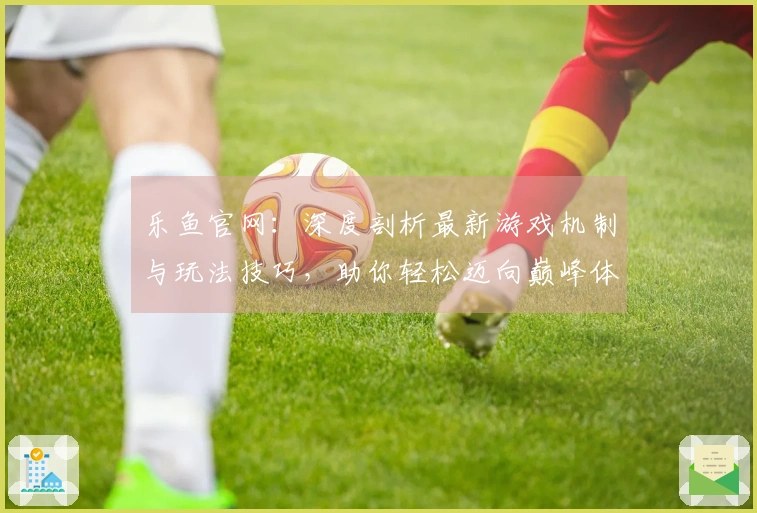 乐鱼官网：深度剖析最新游戏机制与玩法技巧，助你轻松迈向巅峰体验