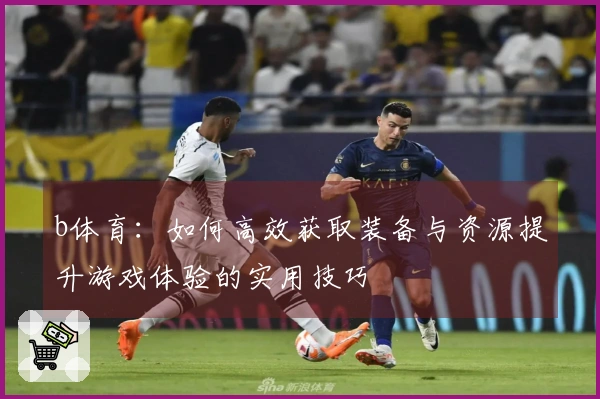 b体育：如何高效获取装备与资源提升游戏体验的实用技巧