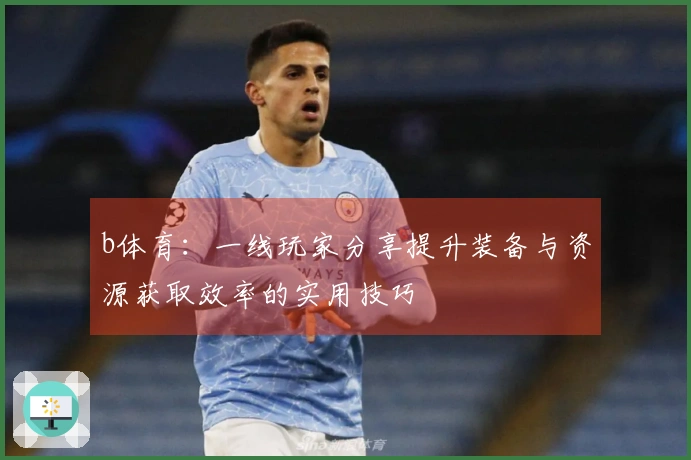 b体育：一线玩家分享提升装备与资源获取效率的实用技巧