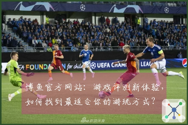 博鱼官方网站：游戏评测新体验，如何找到最适合你的游玩方式？