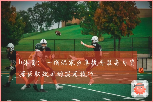 b体育：一线玩家分享提升装备与资源获取效率的实用技巧