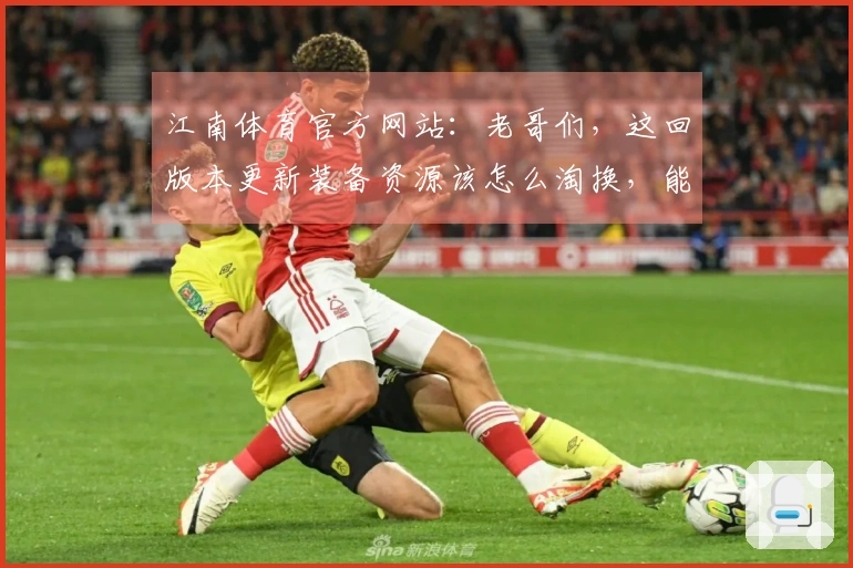 江南体育官方网站：老哥们，这回版本更新装备资源该怎么淘换，能多点收益？