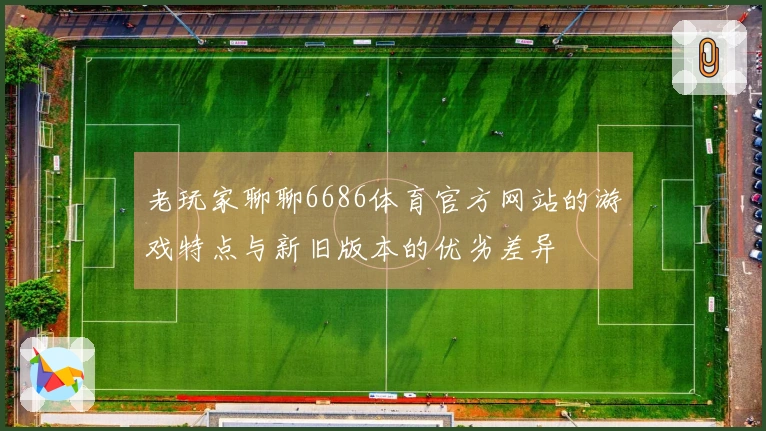 老玩家聊聊6686体育官方网站的游戏特点与新旧版本的优劣差异