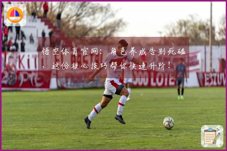 悟空体育官网：角色养成告别死磕，这份核心技巧帮你快速升阶！