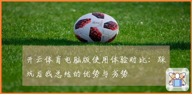 开云体育电脑版使用体验对比：踩坑后我总结的优势与劣势