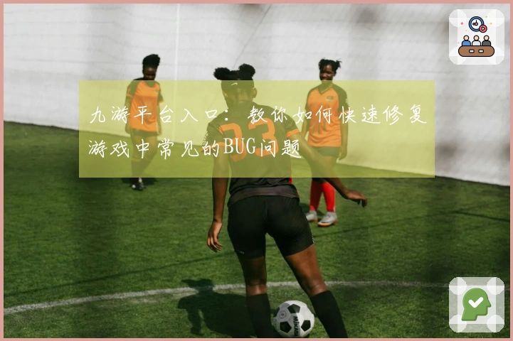 九游平台入口:教你如何快速修复游戏中常见的BUG问题